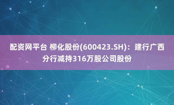 配资网平台 柳化股份(600423.SH)：建行广西分行减持316万股公司股份