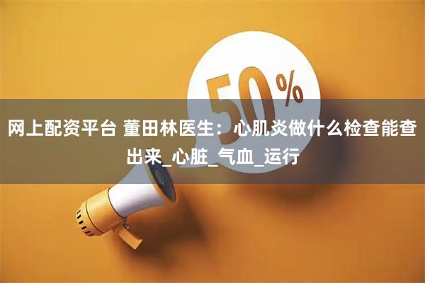 网上配资平台 董田林医生：心肌炎做什么检查能查出来_心脏_气血_运行