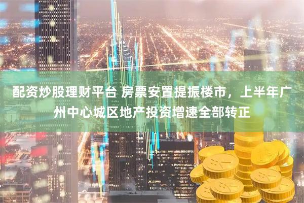 配资炒股理财平台 房票安置提振楼市，上半年广州中心城区地产投资增速全部转正