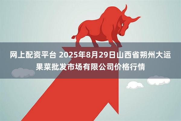 网上配资平台 2025年8月29日山西省朔州大运果菜批发市场有限公司价格行情