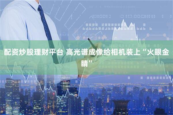 配资炒股理财平台 高光谱成像给相机装上“火眼金睛”
