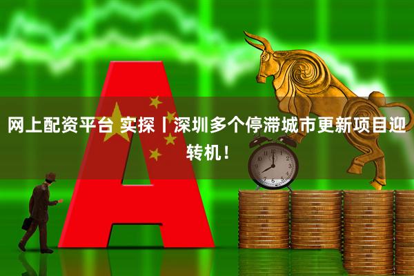 网上配资平台 实探丨深圳多个停滞城市更新项目迎转机！