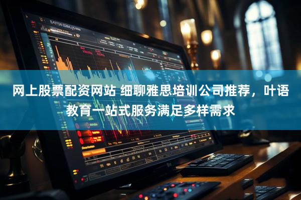 网上股票配资网站 细聊雅思培训公司推荐，叶语教育一站式服务满足多样需求