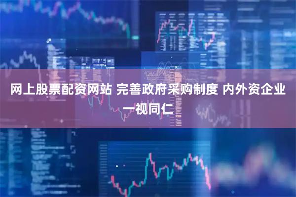 网上股票配资网站 完善政府采购制度 内外资企业一视同仁