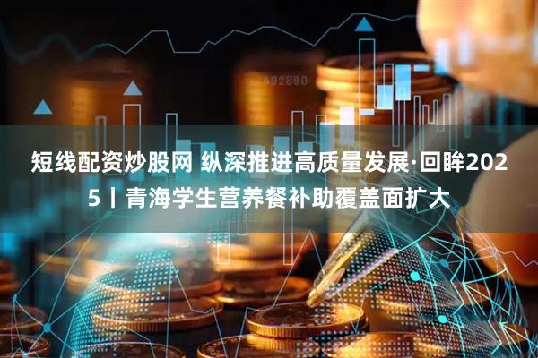 短线配资炒股网 纵深推进高质量发展·回眸2025丨青海学生营养餐补助覆盖面扩大