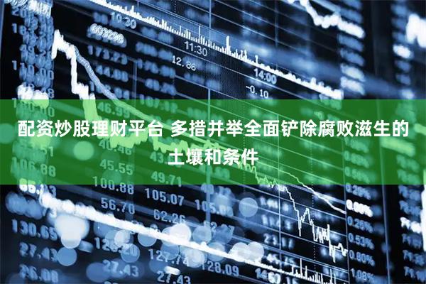 配资炒股理财平台 多措并举全面铲除腐败滋生的土壤和条件