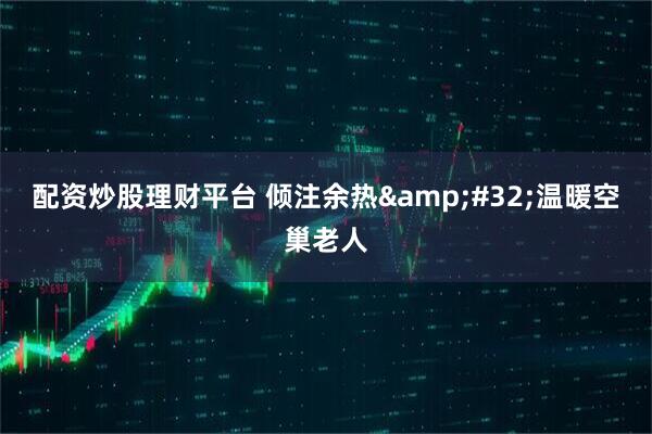 配资炒股理财平台 倾注余热 温暖空巢老人