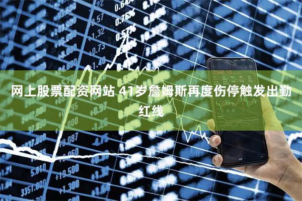 网上股票配资网站 41岁詹姆斯再度伤停触发出勤红线