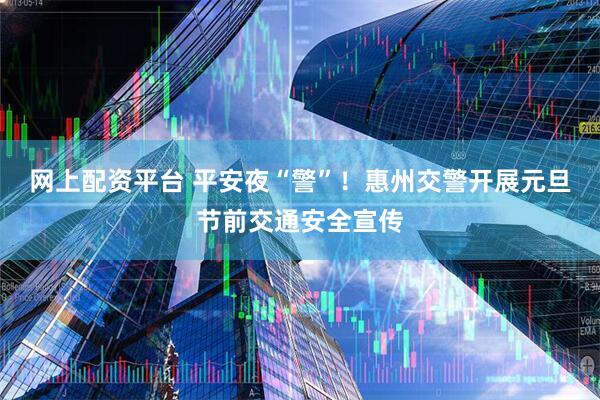 网上配资平台 平安夜“警”！惠州交警开展元旦节前交通安全宣传