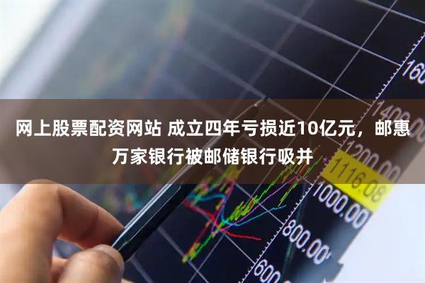 网上股票配资网站 成立四年亏损近10亿元，邮惠万家银行被邮储银行吸并