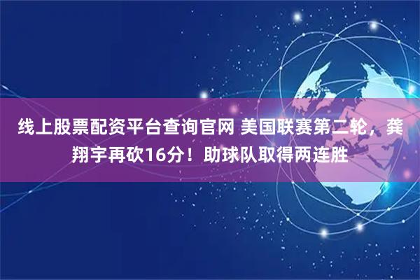 线上股票配资平台查询官网 美国联赛第二轮，龚翔宇再砍16分！助球队取得两连胜
