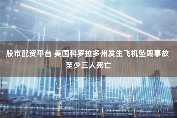 股市配资平台 美国科罗拉多州发生飞机坠毁事故 至少三人死亡