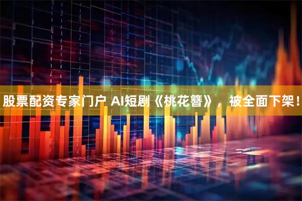 股票配资专家门户 AI短剧《桃花簪》，被全面下架！
