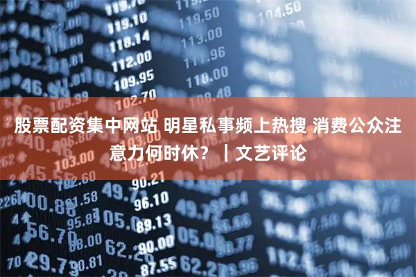 股票配资集中网站 明星私事频上热搜 消费公众注意力何时休？｜文艺评论