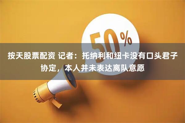 按天股票配资 记者：托纳利和纽卡没有口头君子协定，本人并未表达离队意愿