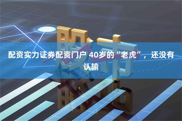 配资实力证券配资门户 40岁的“老虎”，还没有认输