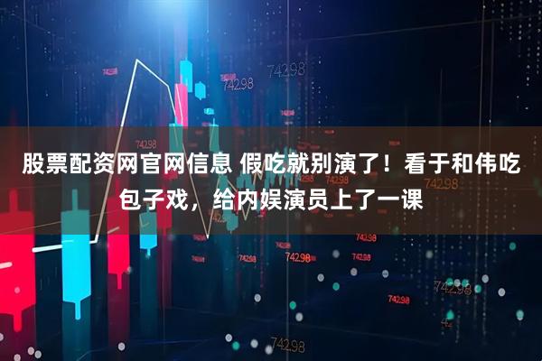 股票配资网官网信息 假吃就别演了！看于和伟吃包子戏，给内娱演员上了一课