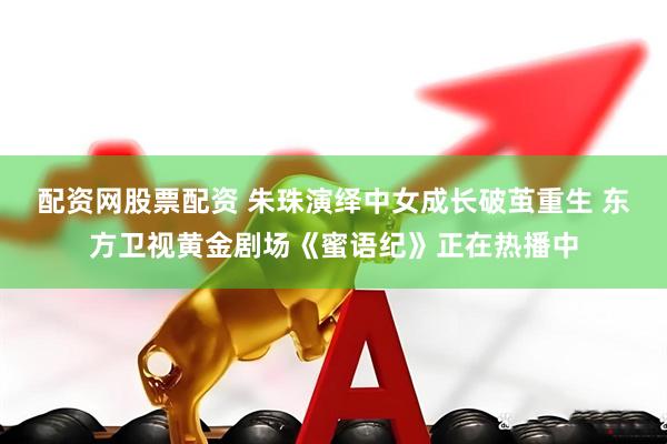 配资网股票配资 朱珠演绎中女成长破茧重生 东方卫视黄金剧场《蜜语纪》正在热播中