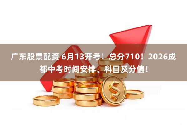 广东股票配资 6月13开考！总分710！2026成都中考时间安排、科目及分值！
